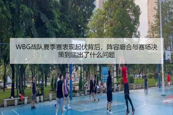 WBG战队夏季赛表现起伏背后，阵容磨合与赛场决策到底出了什么问题
